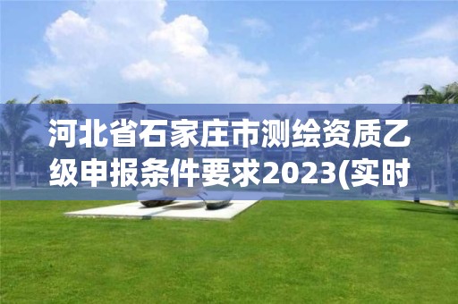 河北省石家莊市測繪資質(zhì)乙級申報(bào)條件要求2023(實(shí)時(shí)/更新中)