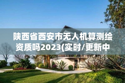 陜西省西安市無人機算測繪資質嗎2023(實時/更新中)