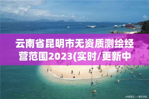 云南省昆明市無資質(zhì)測繪經(jīng)營范圍2023(實時/更新中)