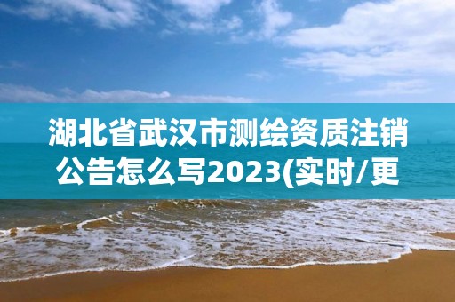 湖北省武漢市測繪資質注銷公告怎么寫2023(實時/更新中)