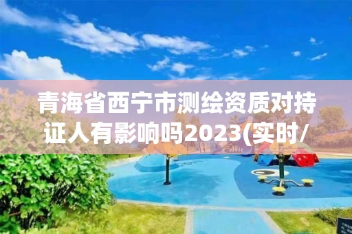 青海省西寧市測(cè)繪資質(zhì)對(duì)持證人有影響嗎2023(實(shí)時(shí)/更新中)