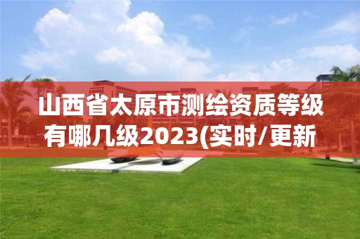 山西省太原市測繪資質等級有哪幾級2023(實時/更新中)