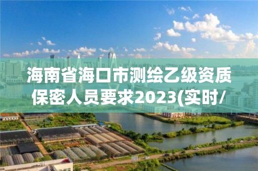 海南省海口市測繪乙級資質(zhì)保密人員要求2023(實時/更新中)