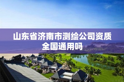 山東省濟南市測繪公司資質全國通用嗎