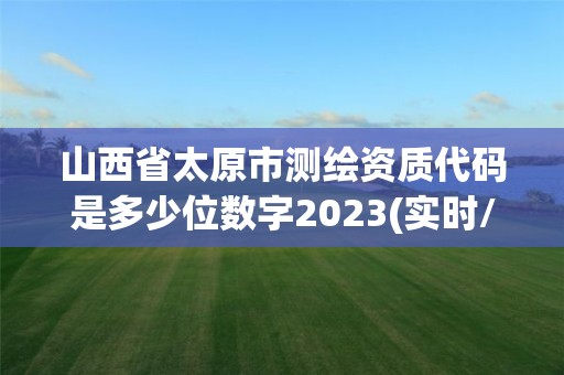 山西省太原市測繪資質(zhì)代碼是多少位數(shù)字2023(實時/更新中)