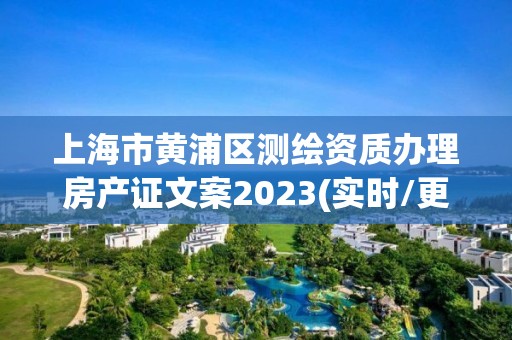 上海市黃浦區(qū)測(cè)繪資質(zhì)辦理房產(chǎn)證文案2023(實(shí)時(shí)/更新中)