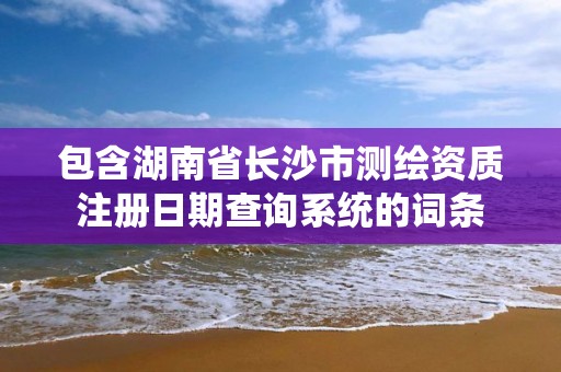 包含湖南省長(zhǎng)沙市測(cè)繪資質(zhì)注冊(cè)日期查詢系統(tǒng)的詞條