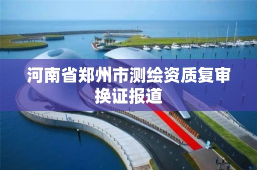 河南省鄭州市測繪資質復審換證報道