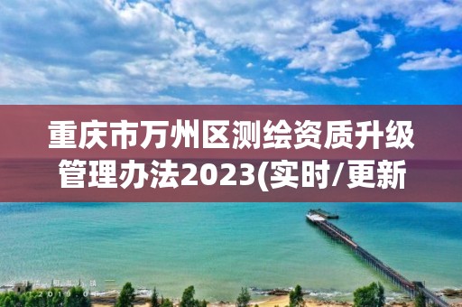 重慶市萬州區(qū)測(cè)繪資質(zhì)升級(jí)管理辦法2023(實(shí)時(shí)/更新中)