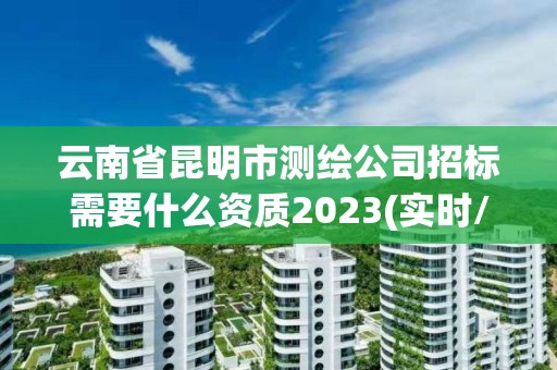 云南省昆明市測繪公司招標需要什么資質2023(實時/更新中)