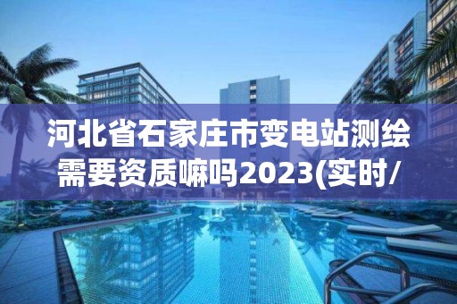 河北省石家莊市變電站測繪需要資質嘛嗎2023(實時/更新中)