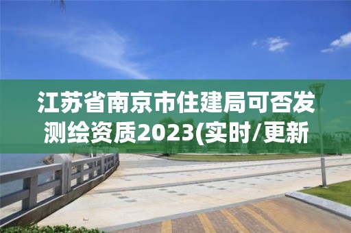 江蘇省南京市住建局可否發測繪資質2023(實時/更新中)