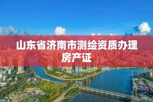 山東省濟(jì)南市測(cè)繪資質(zhì)辦理房產(chǎn)證