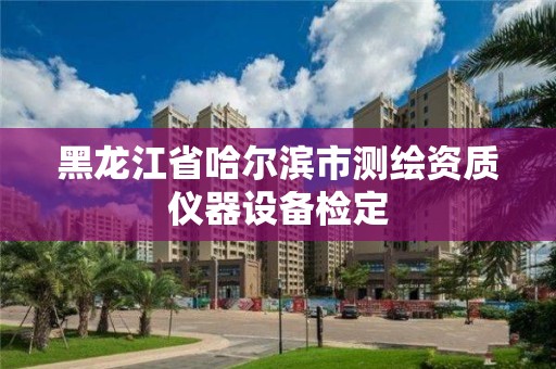 黑龍江省哈爾濱市測繪資質(zhì)儀器設備檢定