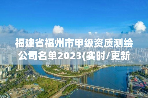 福建省福州市甲級(jí)資質(zhì)測(cè)繪公司名單2023(實(shí)時(shí)/更新中)