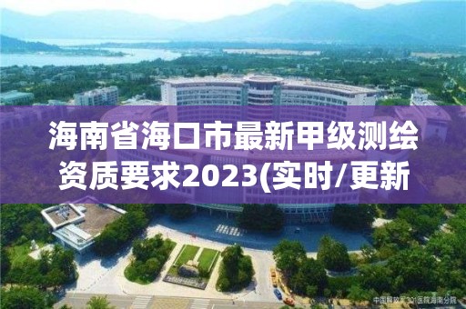 海南省海口市最新甲級測繪資質要求2023(實時/更新中)