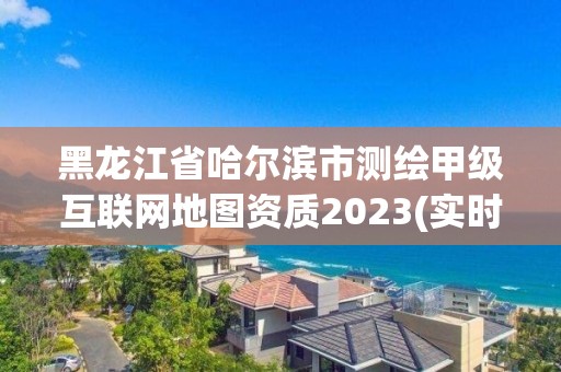 黑龍江省哈爾濱市測繪甲級互聯(lián)網(wǎng)地圖資質(zhì)2023(實(shí)時(shí)/更新中)