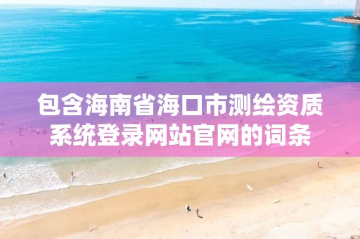 包含海南省海口市測繪資質(zhì)系統(tǒng)登錄網(wǎng)站官網(wǎng)的詞條