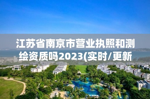 江蘇省南京市營業(yè)執(zhí)照和測繪資質嗎2023(實時/更新中)