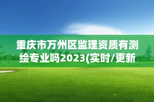 重慶市萬州區監理資質有測繪專業嗎2023(實時/更新中)