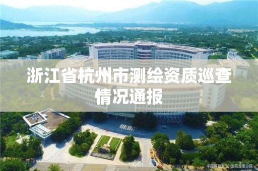 浙江省杭州市測繪資質巡查情況通報