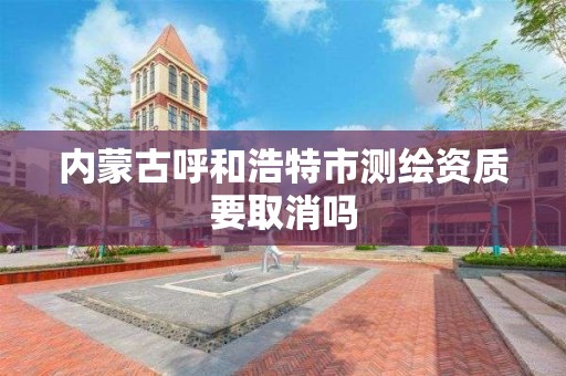 內蒙古呼和浩特市測繪資質要取消嗎