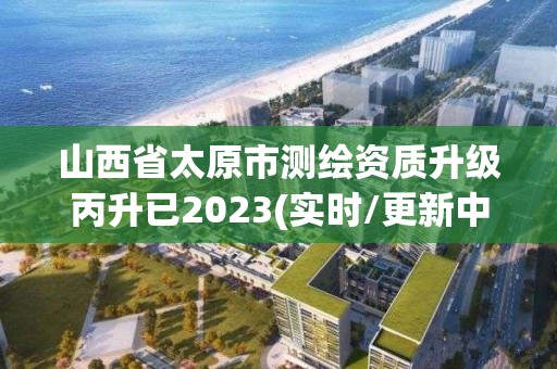 山西省太原市測(cè)繪資質(zhì)升級(jí)丙升已2023(實(shí)時(shí)/更新中)