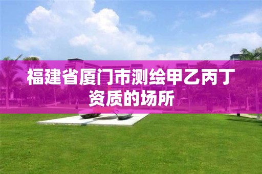 福建省廈門市測繪甲乙丙丁資質(zhì)的場所