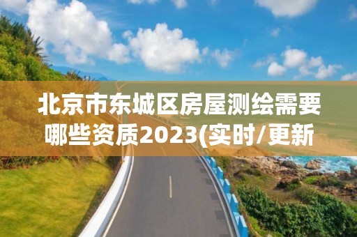 北京市東城區房屋測繪需要哪些資質2023(實時/更新中)