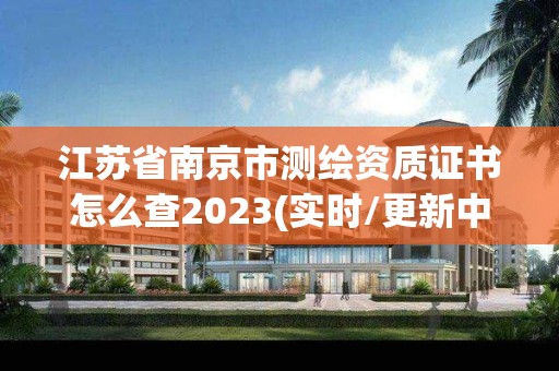 江蘇省南京市測繪資質證書怎么查2023(實時/更新中)