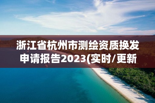 浙江省杭州市測繪資質換發申請報告2023(實時/更新中)