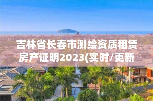 吉林省長春市測繪資質租賃房產證明2023(實時/更新中)