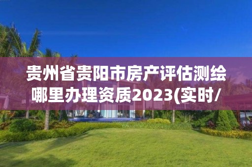 貴州省貴陽市房產(chǎn)評(píng)估測(cè)繪哪里辦理資質(zhì)2023(實(shí)時(shí)/更新中)