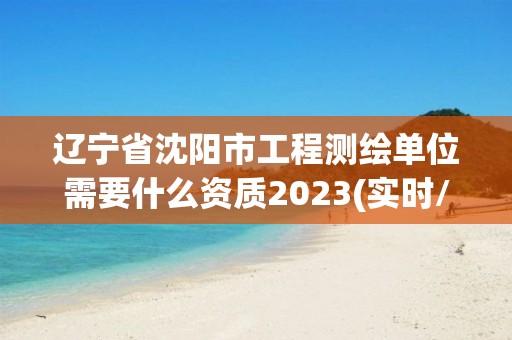 遼寧省沈陽(yáng)市工程測(cè)繪單位需要什么資質(zhì)2023(實(shí)時(shí)/更新中)