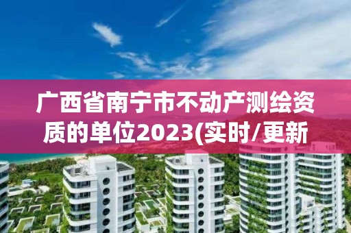 廣西省南寧市不動產(chǎn)測繪資質(zhì)的單位2023(實時/更新中)