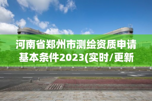 河南省鄭州市測繪資質申請基本條件2023(實時/更新中)