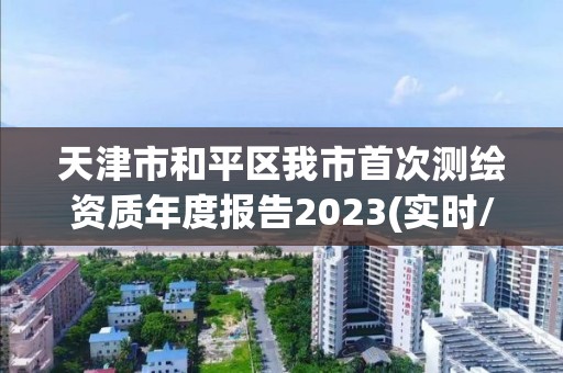 天津市和平區我市首次測繪資質年度報告2023(實時/更新中)