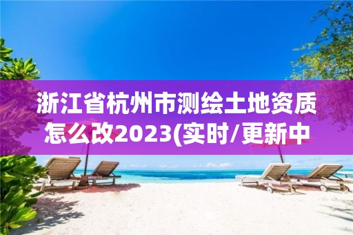 浙江省杭州市測繪土地資質怎么改2023(實時/更新中)