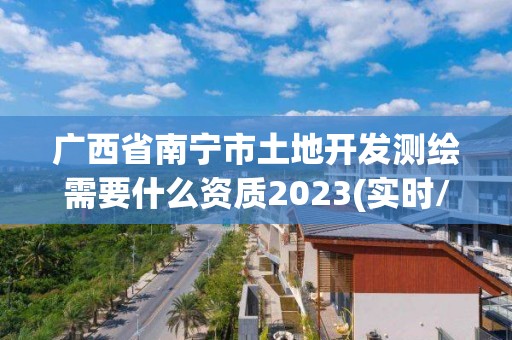 廣西省南寧市土地開發測繪需要什么資質2023(實時/更新中)