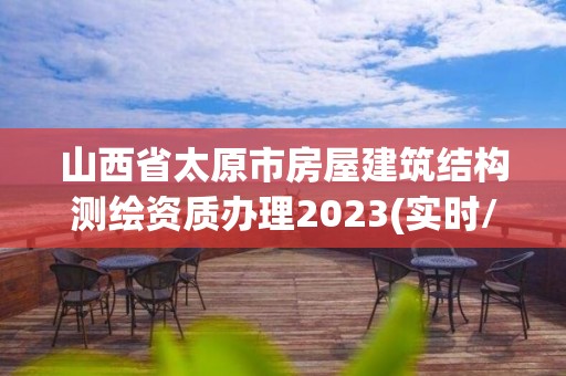 山西省太原市房屋建筑結(jié)構(gòu)測繪資質(zhì)辦理2023(實時/更新中)