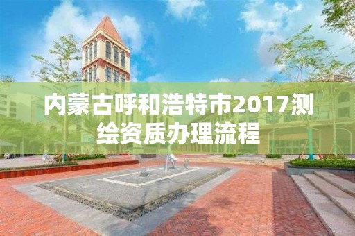 內蒙古呼和浩特市2017測繪資質辦理流程