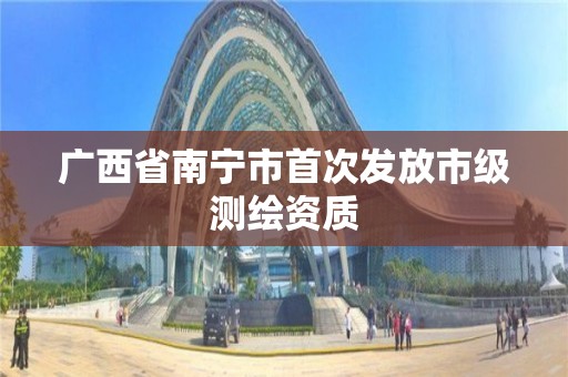 廣西省南寧市首次發(fā)放市級測繪資質(zhì)