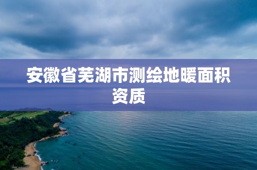 安徽省蕪湖市測繪地暖面積資質