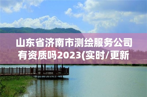 山東省濟南市測繪服務公司有資質嗎2023(實時/更新中)