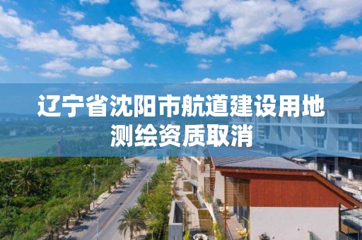 遼寧省沈陽市航道建設用地測繪資質取消