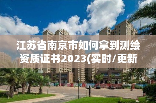 江蘇省南京市如何拿到測繪資質(zhì)證書2023(實(shí)時(shí)/更新中)