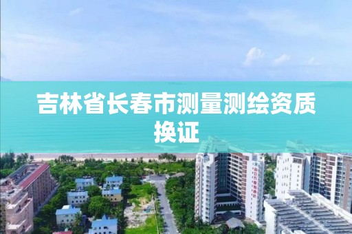 吉林省長春市測量測繪資質換證