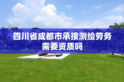 四川省成都市承接測(cè)繪勞務(wù)需要資質(zhì)嗎