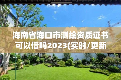 海南省海口市測(cè)繪資質(zhì)證書可以借嗎2023(實(shí)時(shí)/更新中)