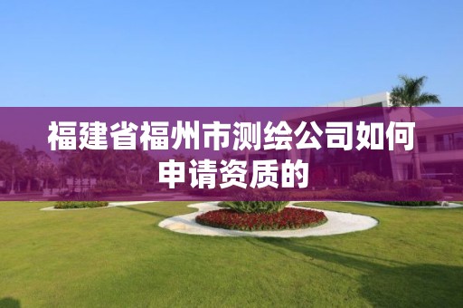 福建省福州市測繪公司如何申請資質(zhì)的